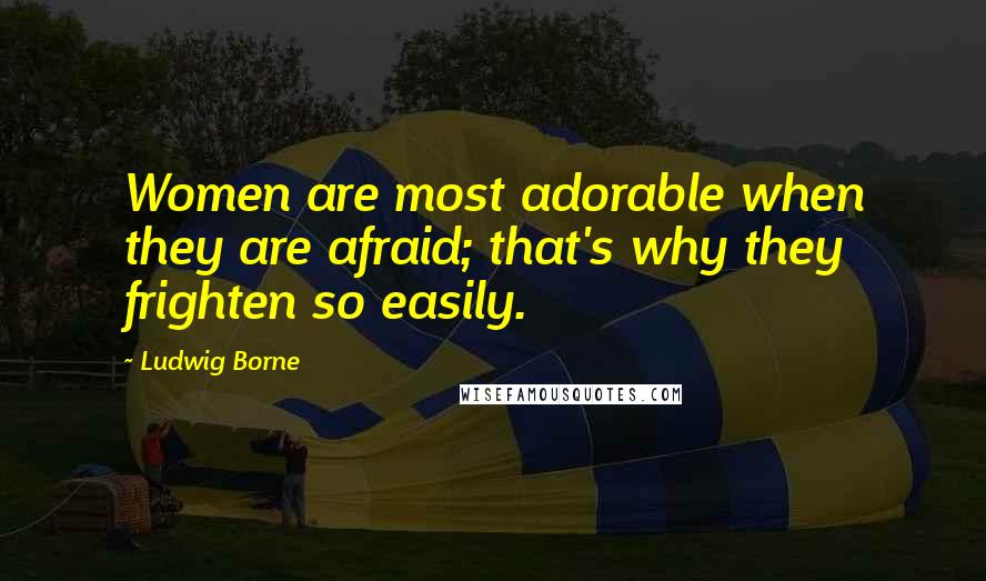 Ludwig Borne Quotes: Women are most adorable when they are afraid; that's why they frighten so easily.