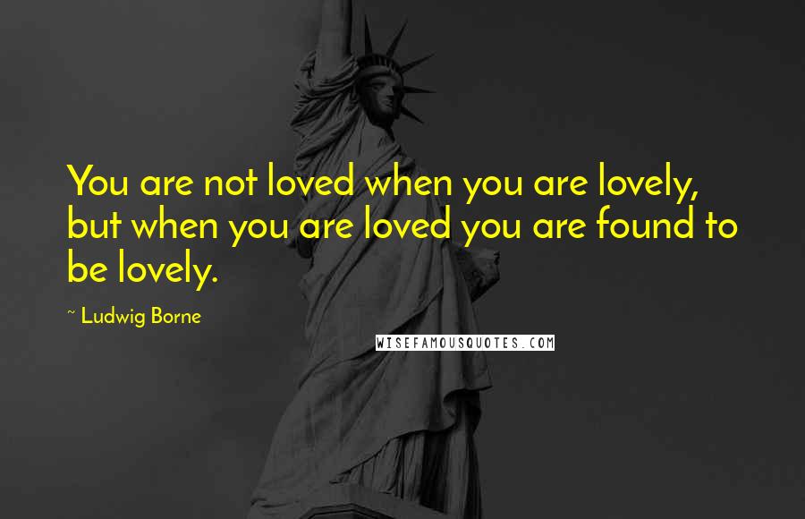 Ludwig Borne Quotes: You are not loved when you are lovely, but when you are loved you are found to be lovely.