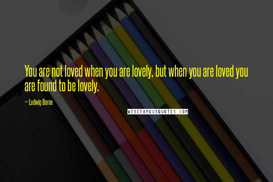 Ludwig Borne Quotes: You are not loved when you are lovely, but when you are loved you are found to be lovely.