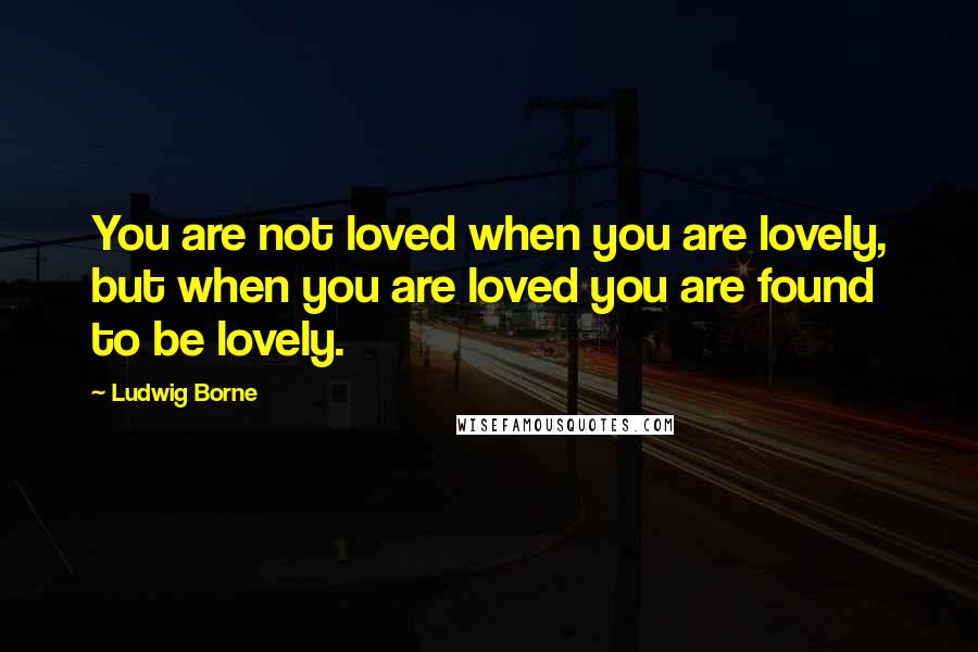 Ludwig Borne Quotes: You are not loved when you are lovely, but when you are loved you are found to be lovely.