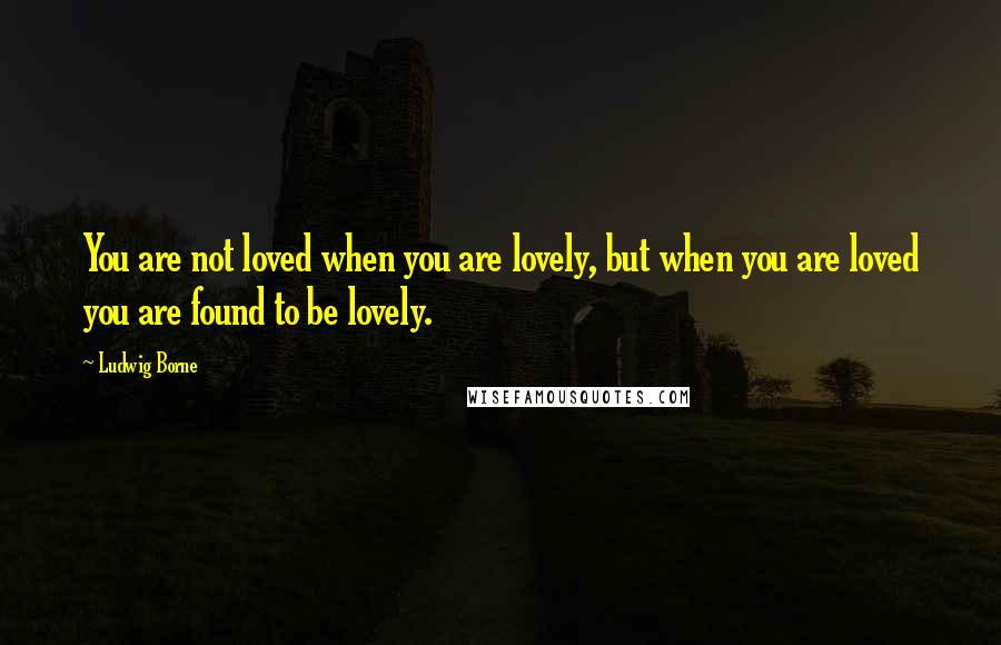 Ludwig Borne Quotes: You are not loved when you are lovely, but when you are loved you are found to be lovely.