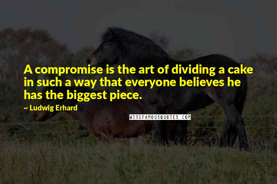Ludwig Erhard Quotes: A compromise is the art of dividing a cake in such a way that everyone believes he has the biggest piece.