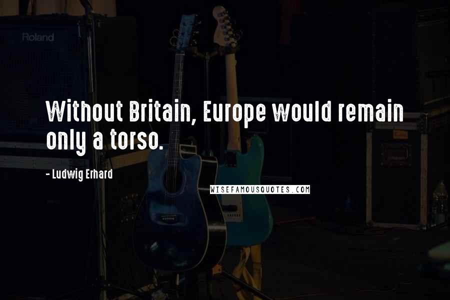 Ludwig Erhard Quotes: Without Britain, Europe would remain only a torso.