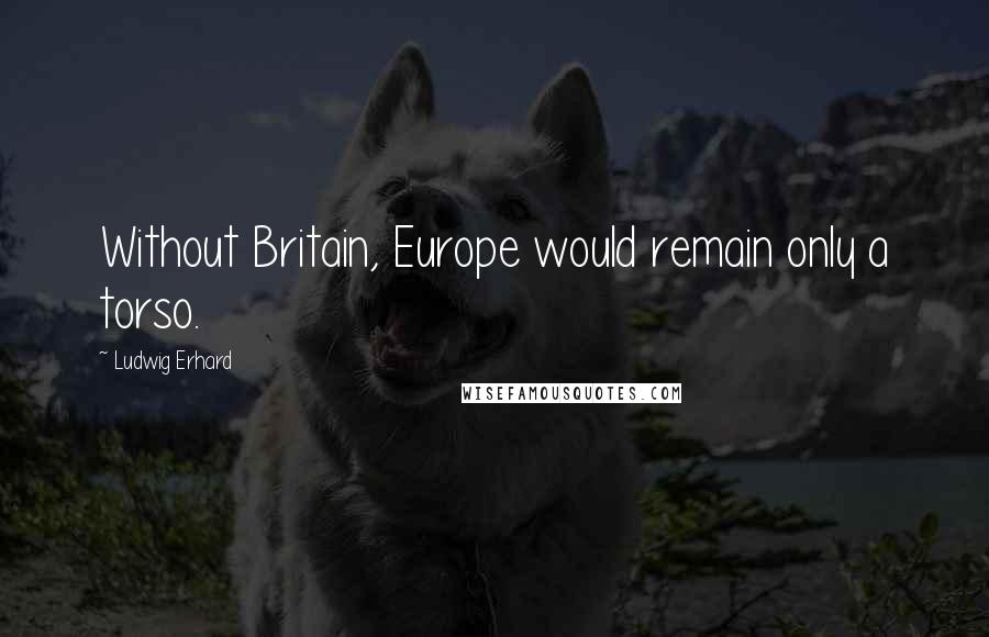 Ludwig Erhard Quotes: Without Britain, Europe would remain only a torso.