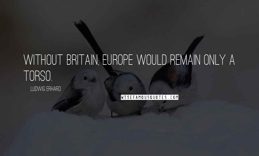 Ludwig Erhard Quotes: Without Britain, Europe would remain only a torso.