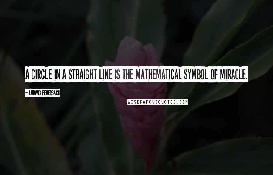 Ludwig Feuerbach Quotes: A circle in a straight line is the mathematical symbol of miracle.