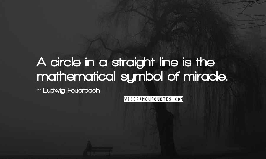 Ludwig Feuerbach Quotes: A circle in a straight line is the mathematical symbol of miracle.