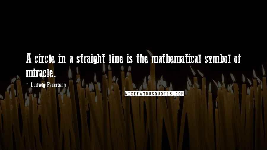 Ludwig Feuerbach Quotes: A circle in a straight line is the mathematical symbol of miracle.