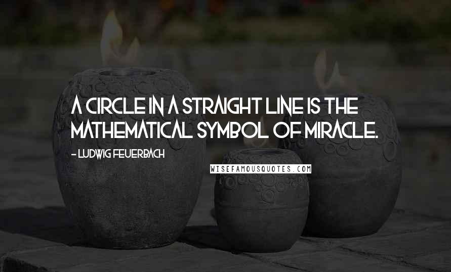 Ludwig Feuerbach Quotes: A circle in a straight line is the mathematical symbol of miracle.