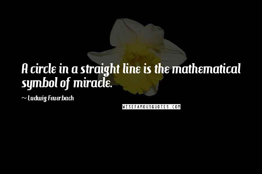 Ludwig Feuerbach Quotes: A circle in a straight line is the mathematical symbol of miracle.