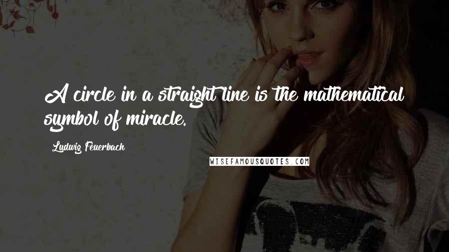 Ludwig Feuerbach Quotes: A circle in a straight line is the mathematical symbol of miracle.