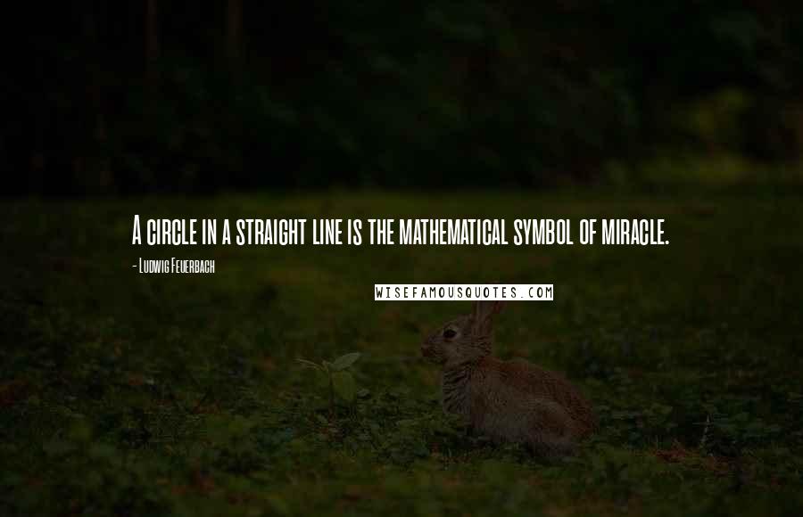 Ludwig Feuerbach Quotes: A circle in a straight line is the mathematical symbol of miracle.