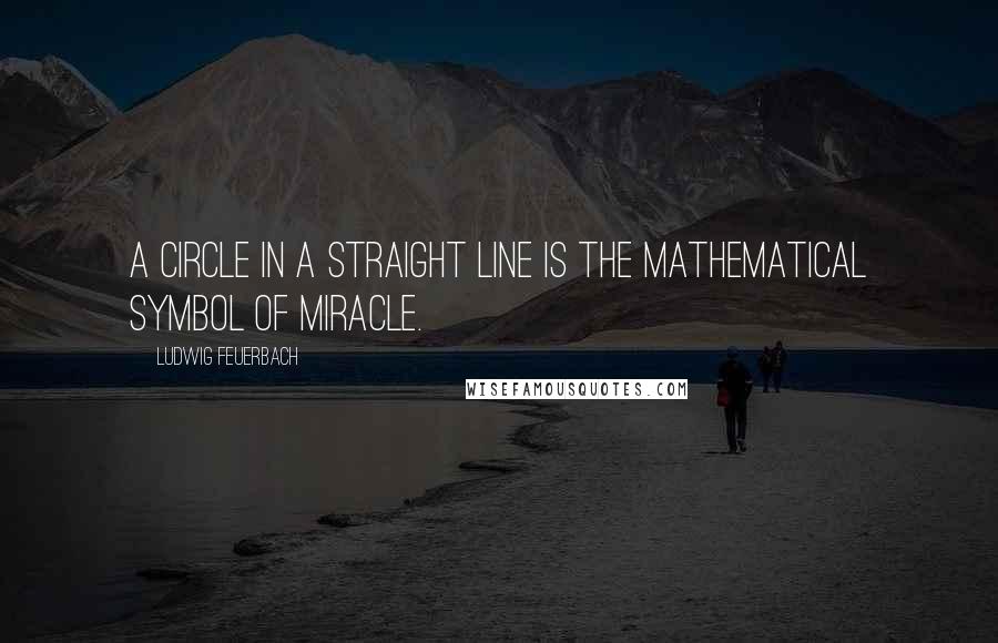 Ludwig Feuerbach Quotes: A circle in a straight line is the mathematical symbol of miracle.