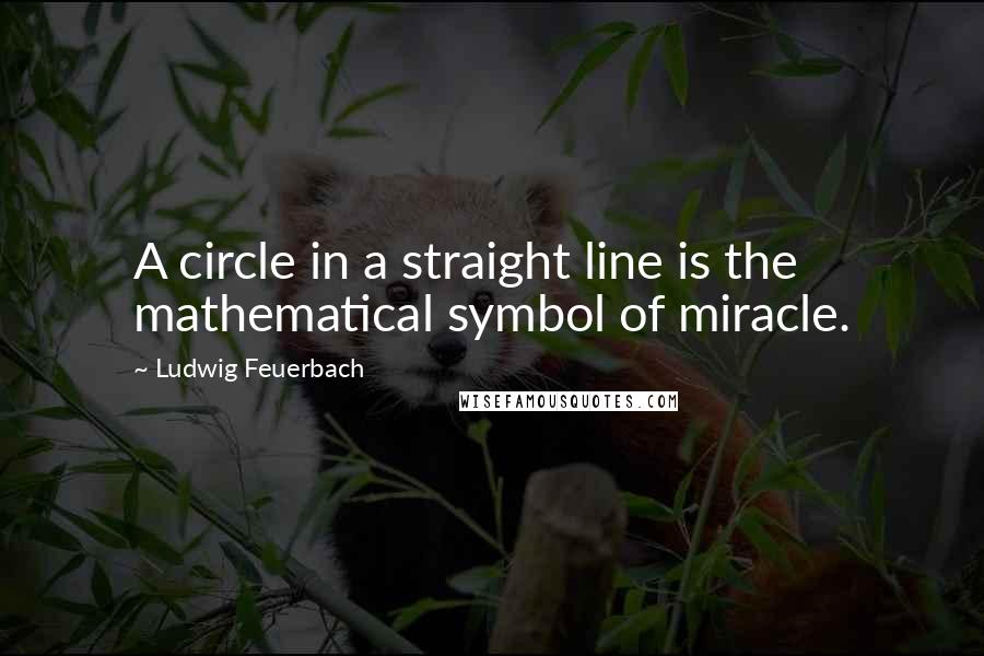 Ludwig Feuerbach Quotes: A circle in a straight line is the mathematical symbol of miracle.