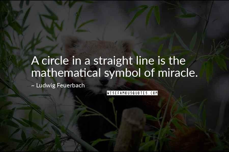 Ludwig Feuerbach Quotes: A circle in a straight line is the mathematical symbol of miracle.