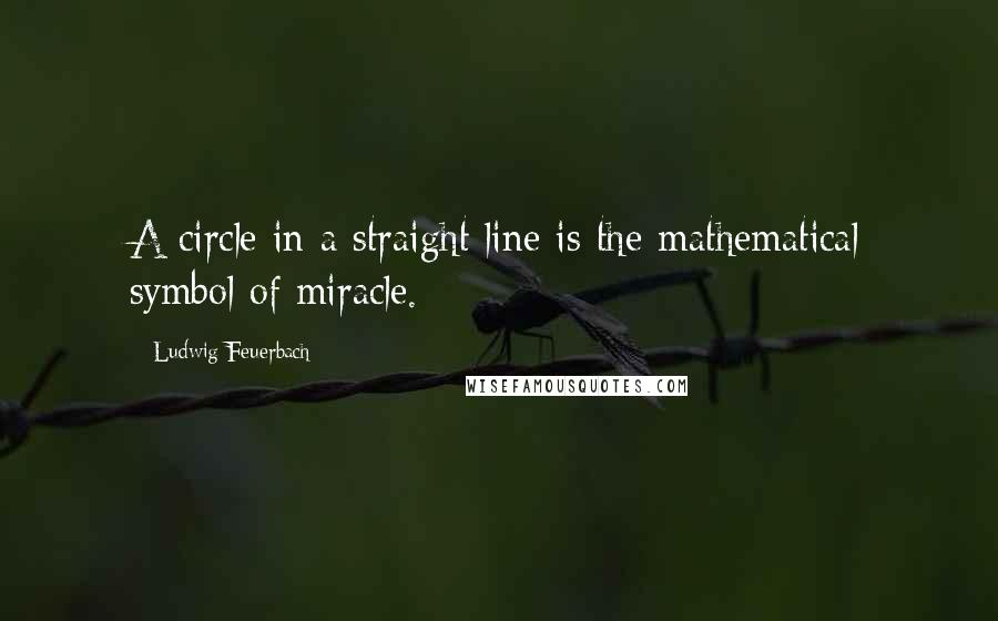 Ludwig Feuerbach Quotes: A circle in a straight line is the mathematical symbol of miracle.