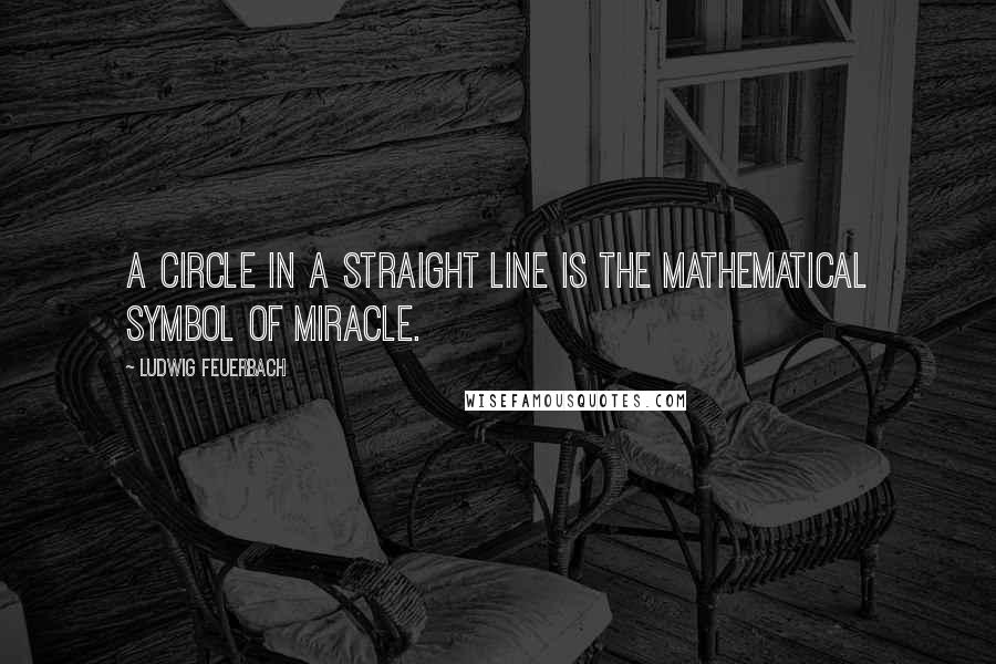 Ludwig Feuerbach Quotes: A circle in a straight line is the mathematical symbol of miracle.