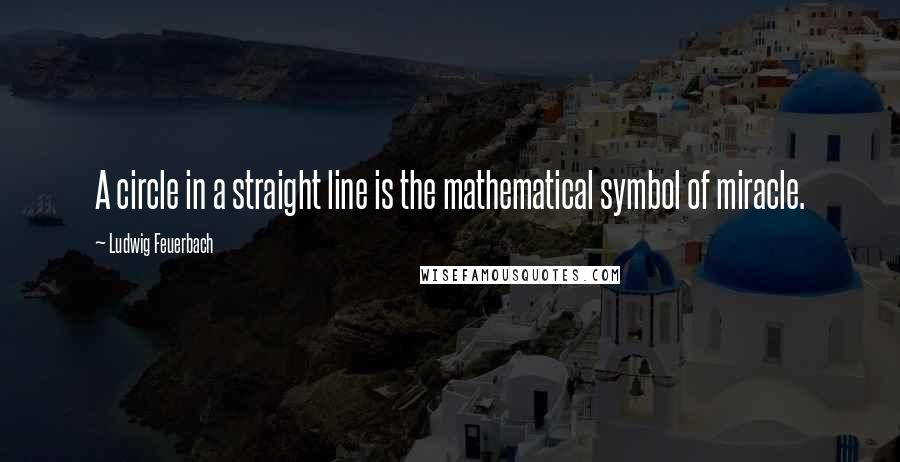 Ludwig Feuerbach Quotes: A circle in a straight line is the mathematical symbol of miracle.