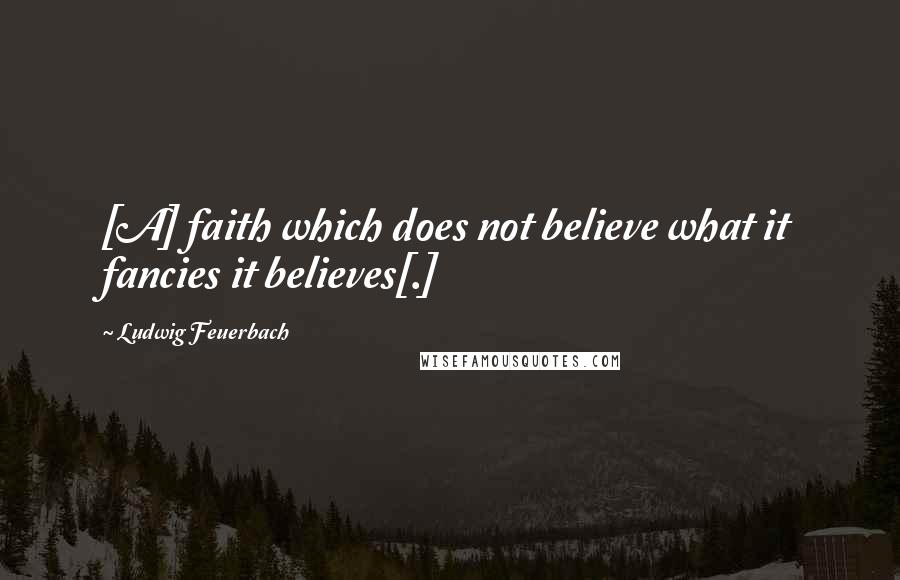 Ludwig Feuerbach Quotes: [A] faith which does not believe what it fancies it believes[.]