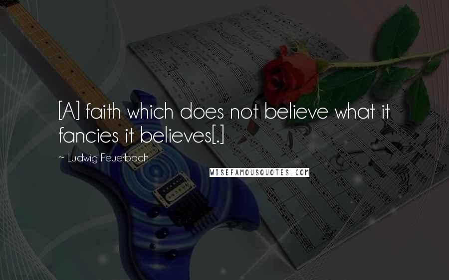 Ludwig Feuerbach Quotes: [A] faith which does not believe what it fancies it believes[.]