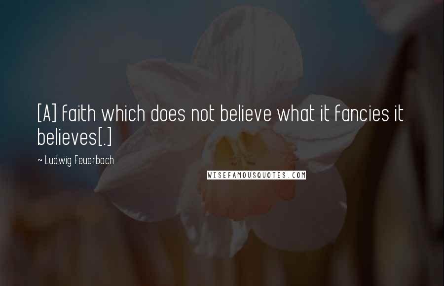 Ludwig Feuerbach Quotes: [A] faith which does not believe what it fancies it believes[.]