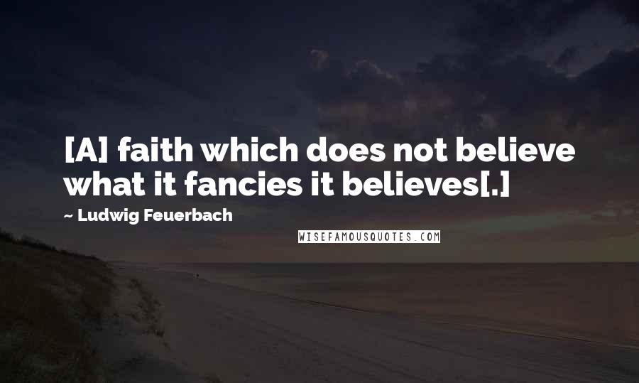 Ludwig Feuerbach Quotes: [A] faith which does not believe what it fancies it believes[.]