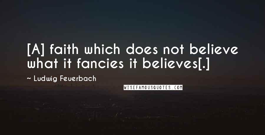 Ludwig Feuerbach Quotes: [A] faith which does not believe what it fancies it believes[.]