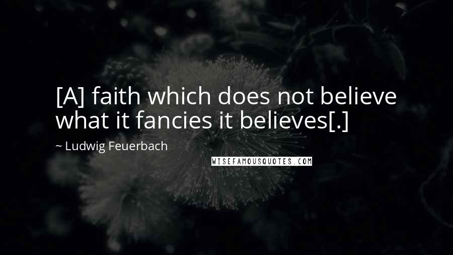 Ludwig Feuerbach Quotes: [A] faith which does not believe what it fancies it believes[.]