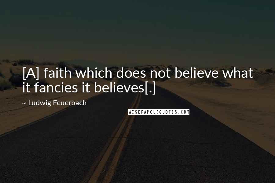 Ludwig Feuerbach Quotes: [A] faith which does not believe what it fancies it believes[.]