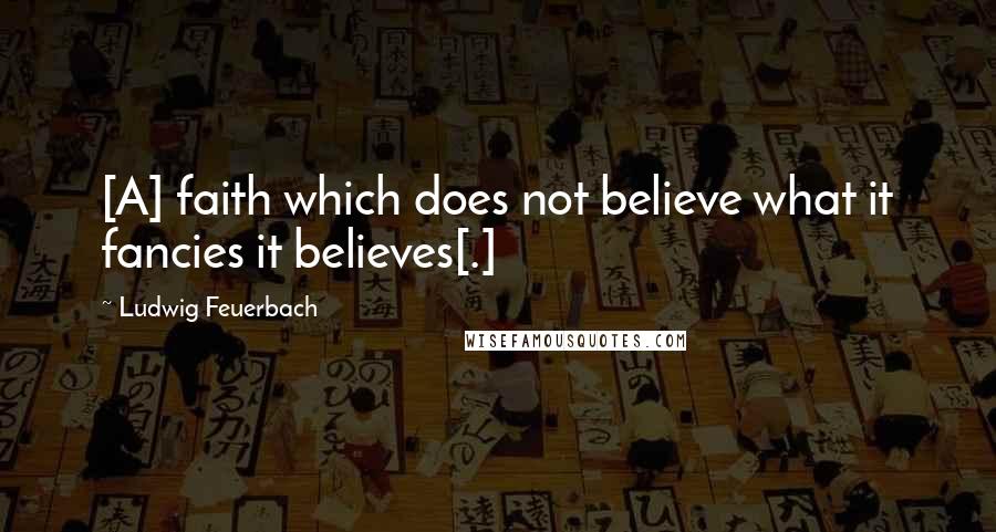 Ludwig Feuerbach Quotes: [A] faith which does not believe what it fancies it believes[.]