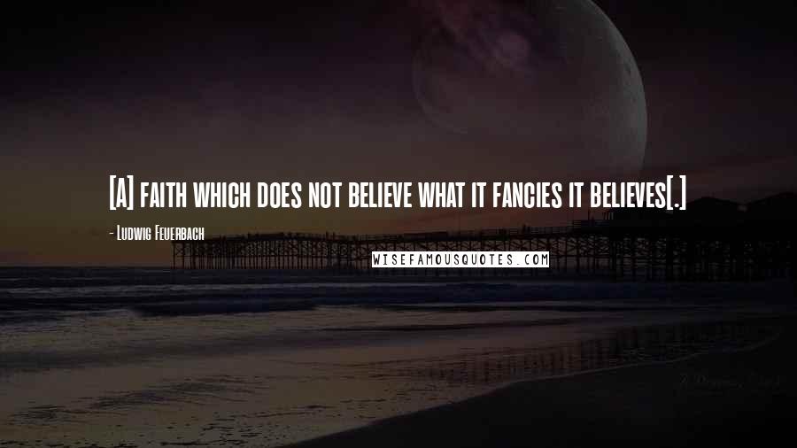 Ludwig Feuerbach Quotes: [A] faith which does not believe what it fancies it believes[.]