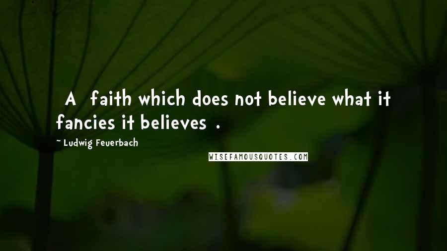 Ludwig Feuerbach Quotes: [A] faith which does not believe what it fancies it believes[.]