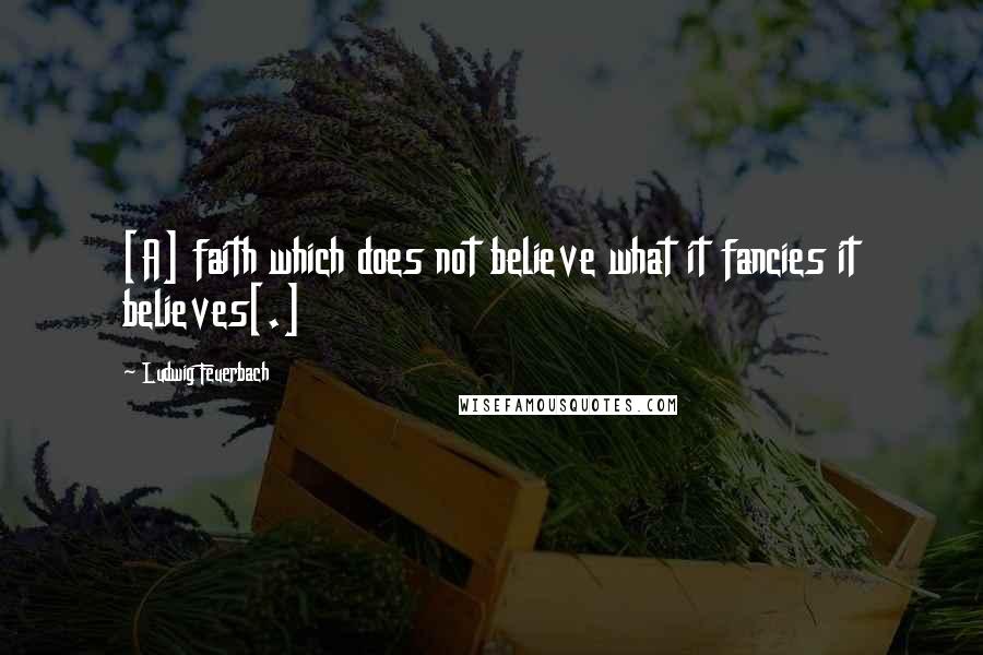 Ludwig Feuerbach Quotes: [A] faith which does not believe what it fancies it believes[.]