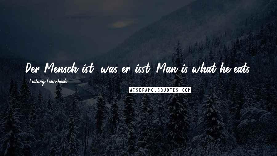 Ludwig Feuerbach Quotes: Der Mensch ist, was er isst. Man is what he eats.