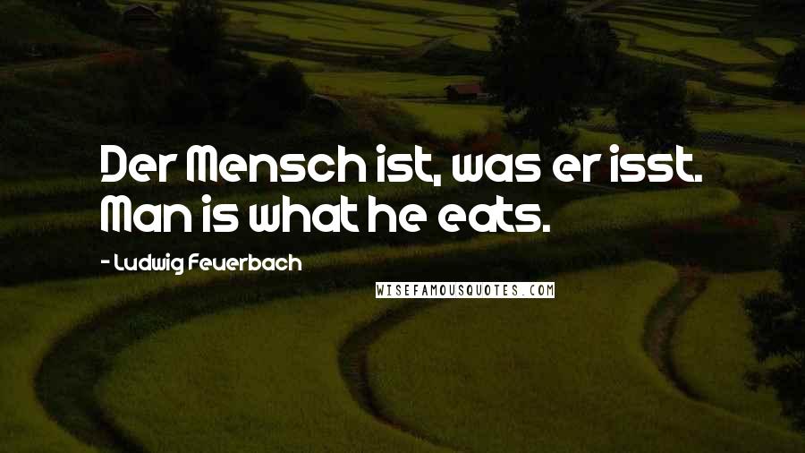 Ludwig Feuerbach Quotes: Der Mensch ist, was er isst. Man is what he eats.