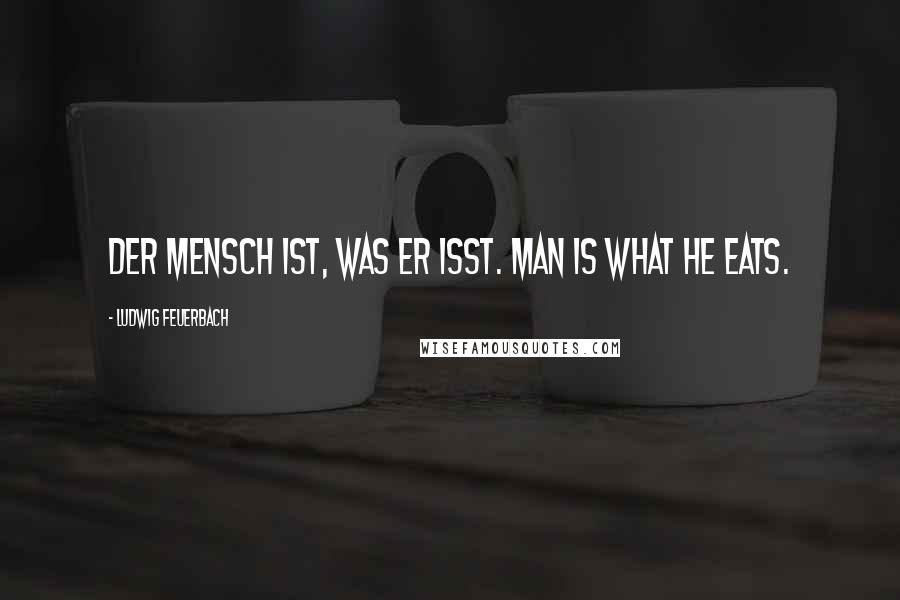 Ludwig Feuerbach Quotes: Der Mensch ist, was er isst. Man is what he eats.