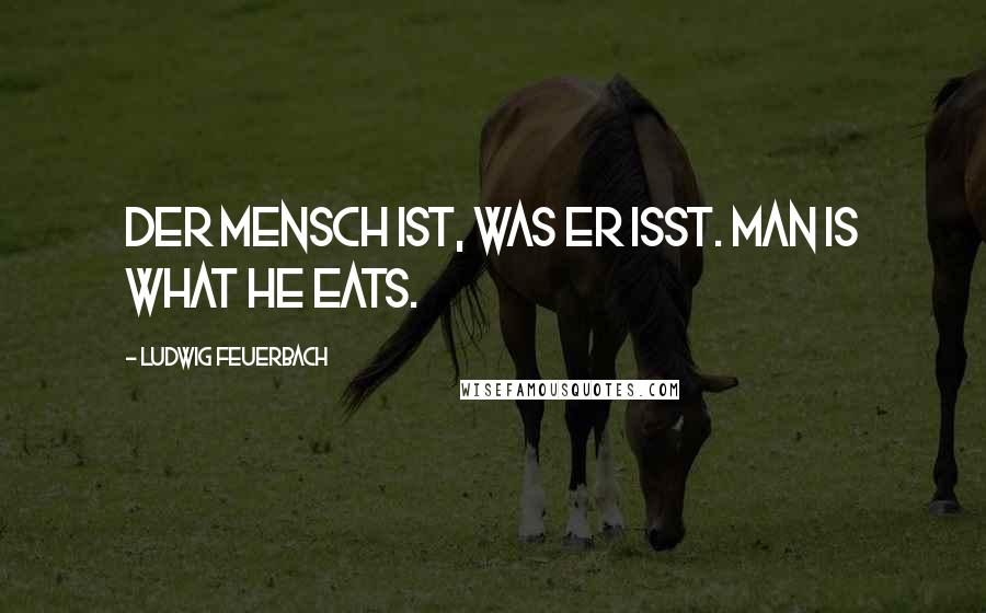 Ludwig Feuerbach Quotes: Der Mensch ist, was er isst. Man is what he eats.