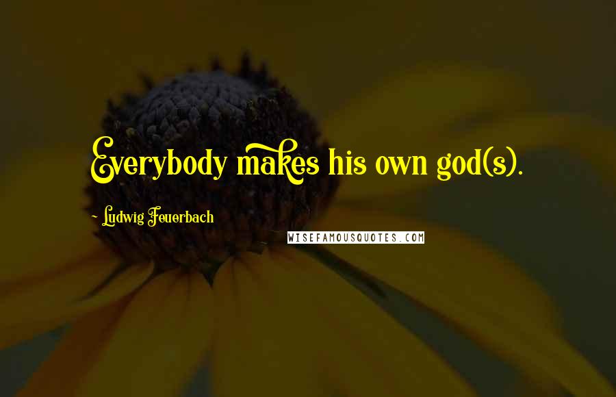 Ludwig Feuerbach Quotes: Everybody makes his own god(s).