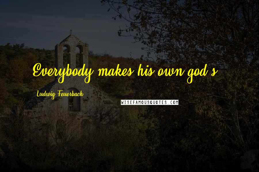 Ludwig Feuerbach Quotes: Everybody makes his own god(s).