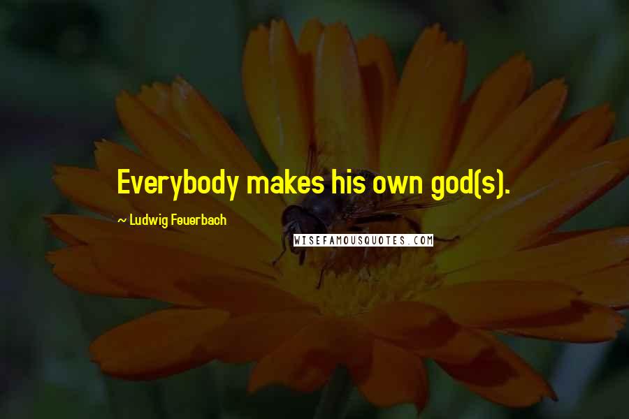 Ludwig Feuerbach Quotes: Everybody makes his own god(s).