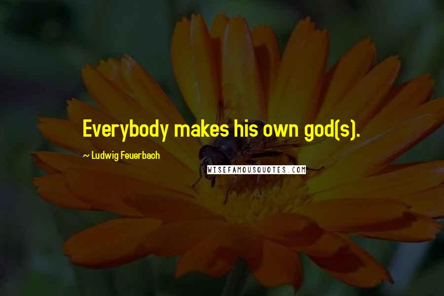 Ludwig Feuerbach Quotes: Everybody makes his own god(s).