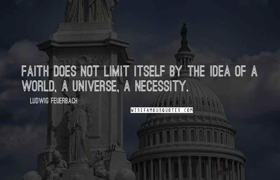 Ludwig Feuerbach Quotes: Faith does not limit itself by the idea of a world, a universe, a necessity.