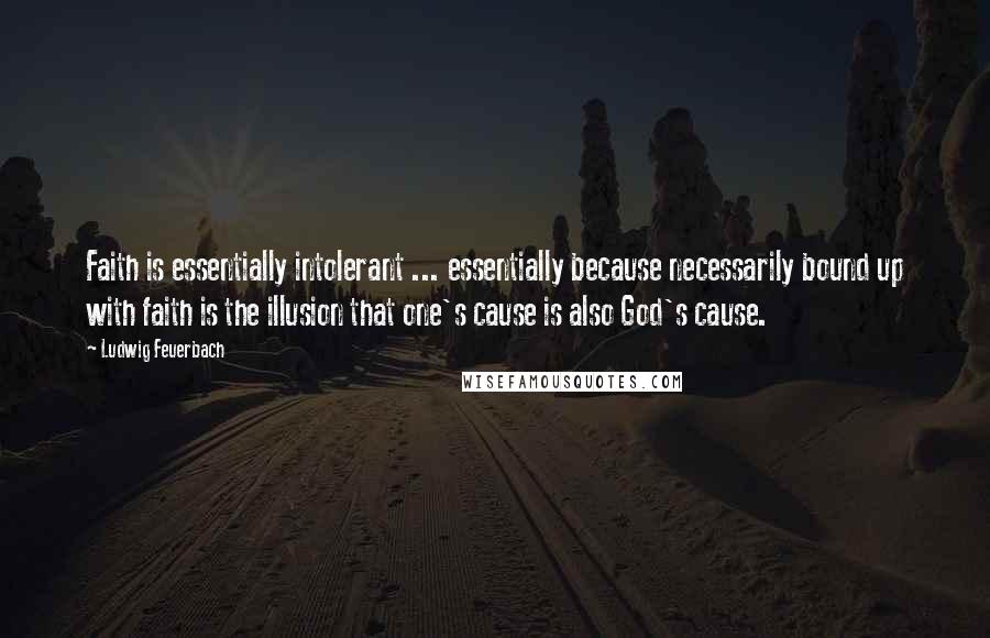 Ludwig Feuerbach Quotes: Faith is essentially intolerant ... essentially because necessarily bound up with faith is the illusion that one's cause is also God's cause.