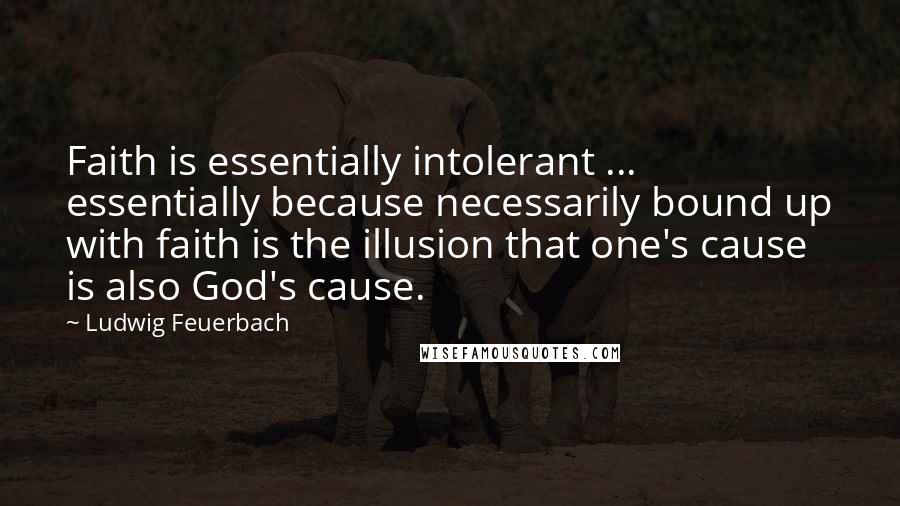 Ludwig Feuerbach Quotes: Faith is essentially intolerant ... essentially because necessarily bound up with faith is the illusion that one's cause is also God's cause.