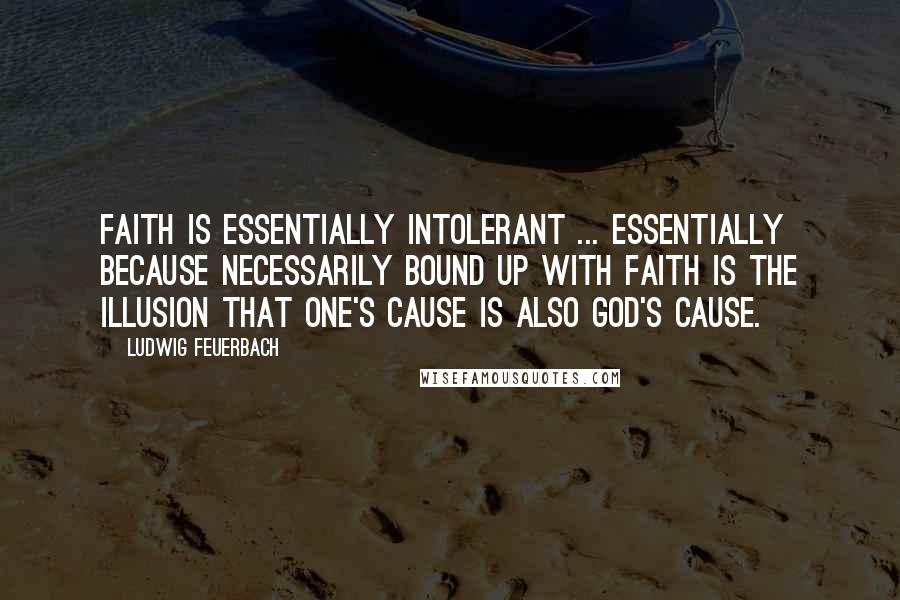 Ludwig Feuerbach Quotes: Faith is essentially intolerant ... essentially because necessarily bound up with faith is the illusion that one's cause is also God's cause.