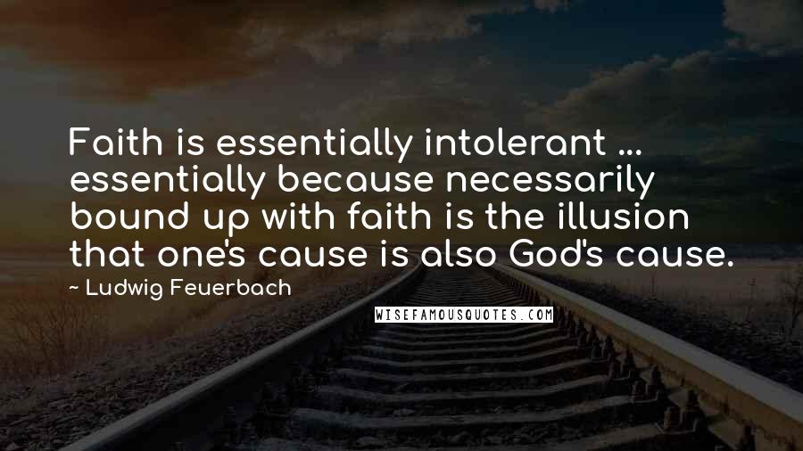 Ludwig Feuerbach Quotes: Faith is essentially intolerant ... essentially because necessarily bound up with faith is the illusion that one's cause is also God's cause.