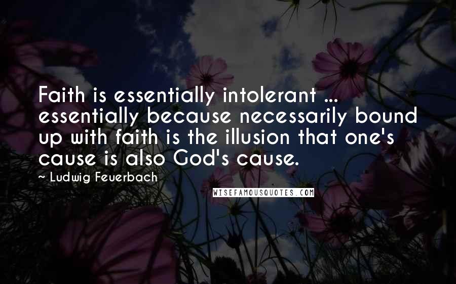 Ludwig Feuerbach Quotes: Faith is essentially intolerant ... essentially because necessarily bound up with faith is the illusion that one's cause is also God's cause.