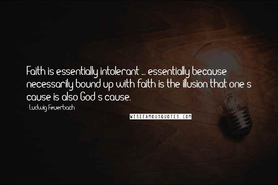 Ludwig Feuerbach Quotes: Faith is essentially intolerant ... essentially because necessarily bound up with faith is the illusion that one's cause is also God's cause.