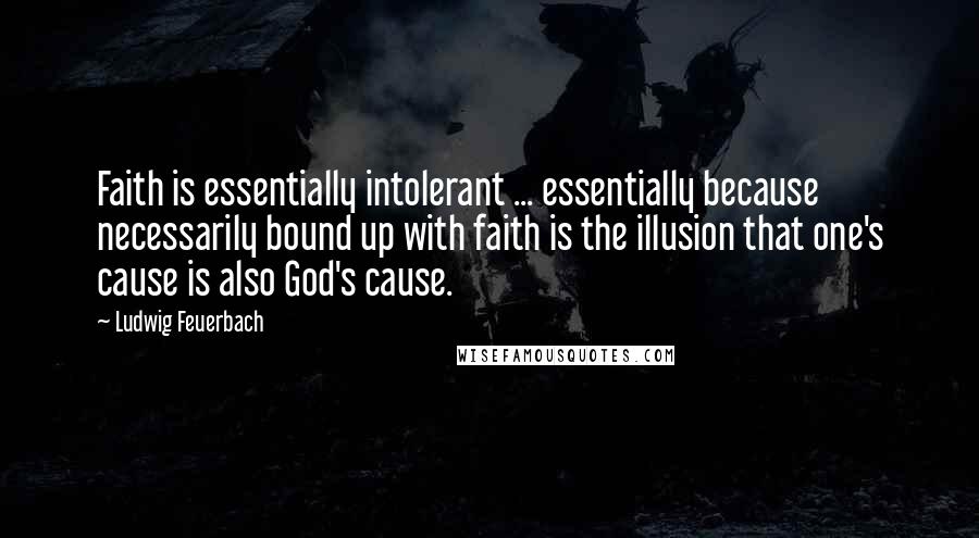 Ludwig Feuerbach Quotes: Faith is essentially intolerant ... essentially because necessarily bound up with faith is the illusion that one's cause is also God's cause.