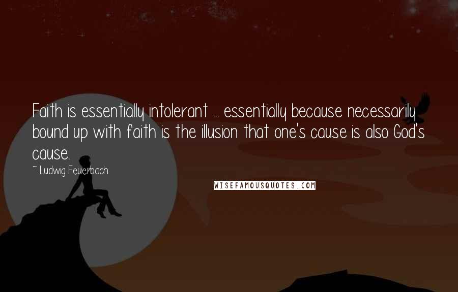 Ludwig Feuerbach Quotes: Faith is essentially intolerant ... essentially because necessarily bound up with faith is the illusion that one's cause is also God's cause.